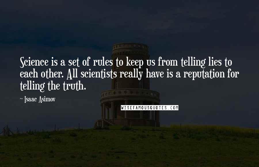 Isaac Asimov Quotes: Science is a set of rules to keep us from telling lies to each other. All scientists really have is a reputation for telling the truth.