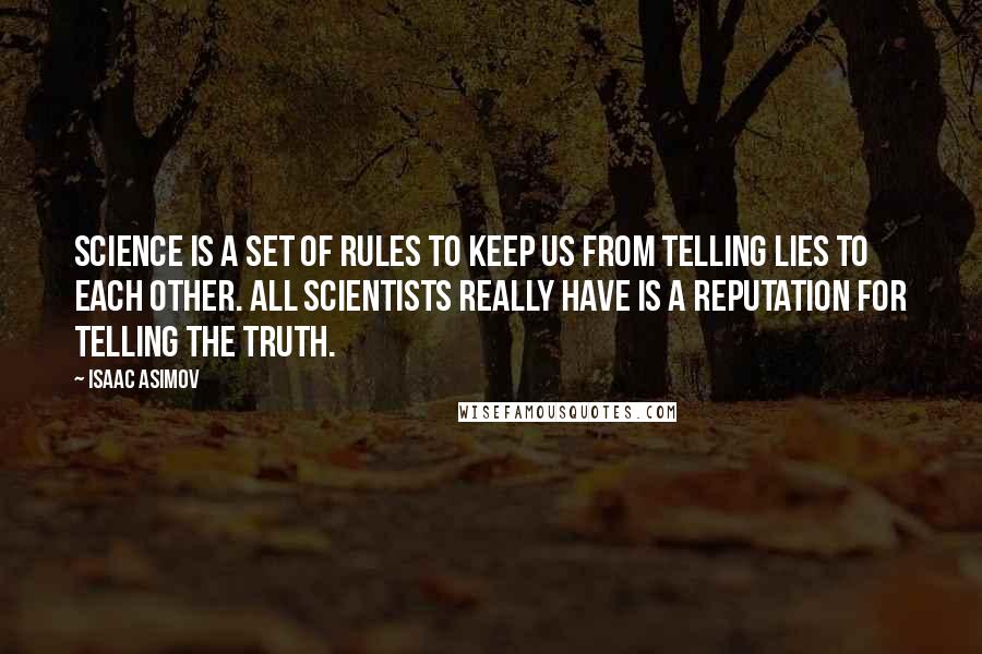 Isaac Asimov Quotes: Science is a set of rules to keep us from telling lies to each other. All scientists really have is a reputation for telling the truth.