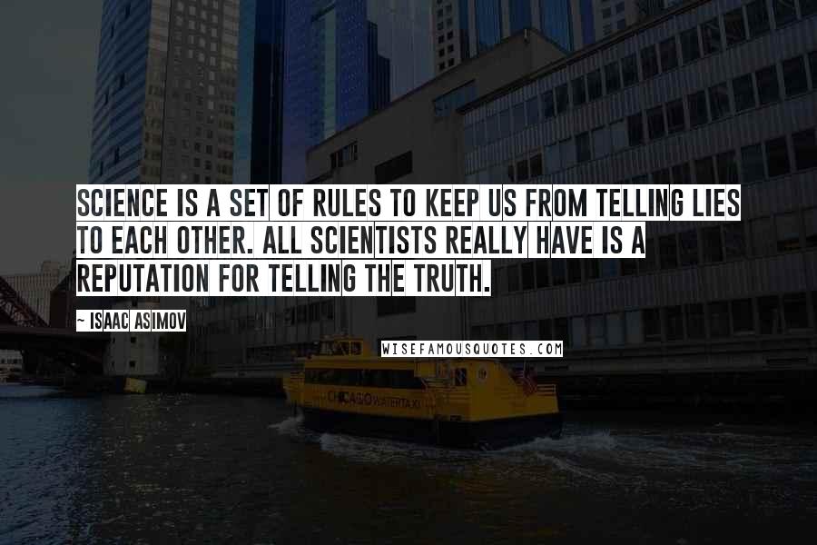 Isaac Asimov Quotes: Science is a set of rules to keep us from telling lies to each other. All scientists really have is a reputation for telling the truth.