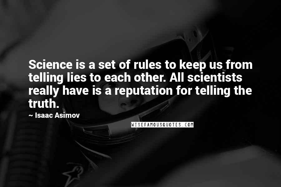 Isaac Asimov Quotes: Science is a set of rules to keep us from telling lies to each other. All scientists really have is a reputation for telling the truth.