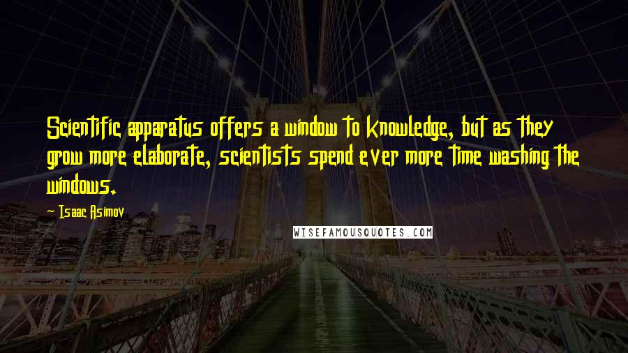 Isaac Asimov Quotes: Scientific apparatus offers a window to knowledge, but as they grow more elaborate, scientists spend ever more time washing the windows.