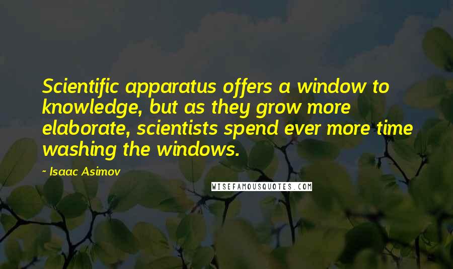 Isaac Asimov Quotes: Scientific apparatus offers a window to knowledge, but as they grow more elaborate, scientists spend ever more time washing the windows.
