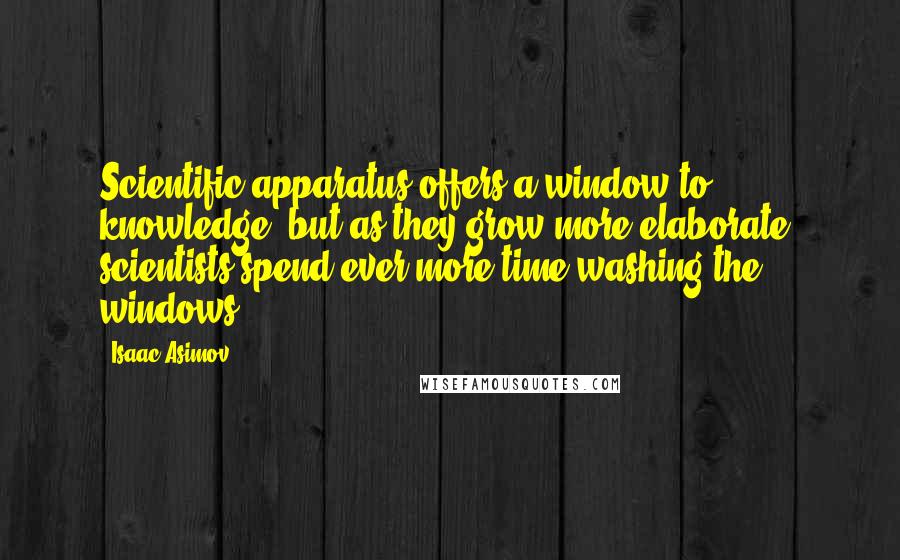 Isaac Asimov Quotes: Scientific apparatus offers a window to knowledge, but as they grow more elaborate, scientists spend ever more time washing the windows.