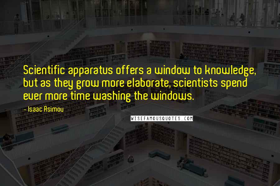 Isaac Asimov Quotes: Scientific apparatus offers a window to knowledge, but as they grow more elaborate, scientists spend ever more time washing the windows.