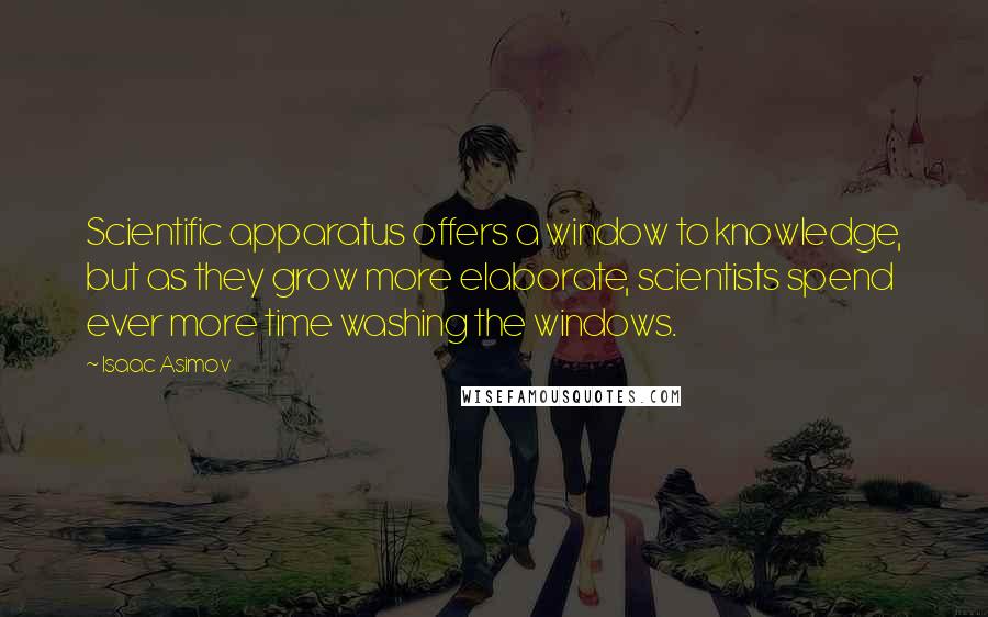 Isaac Asimov Quotes: Scientific apparatus offers a window to knowledge, but as they grow more elaborate, scientists spend ever more time washing the windows.