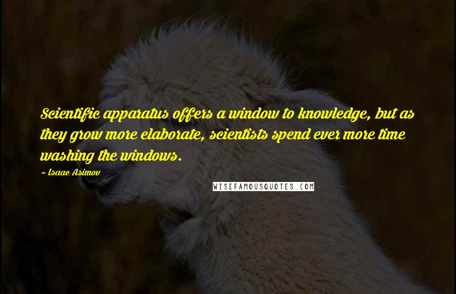 Isaac Asimov Quotes: Scientific apparatus offers a window to knowledge, but as they grow more elaborate, scientists spend ever more time washing the windows.