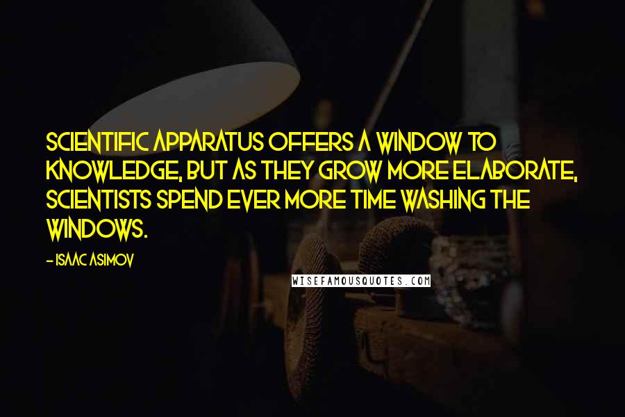 Isaac Asimov Quotes: Scientific apparatus offers a window to knowledge, but as they grow more elaborate, scientists spend ever more time washing the windows.