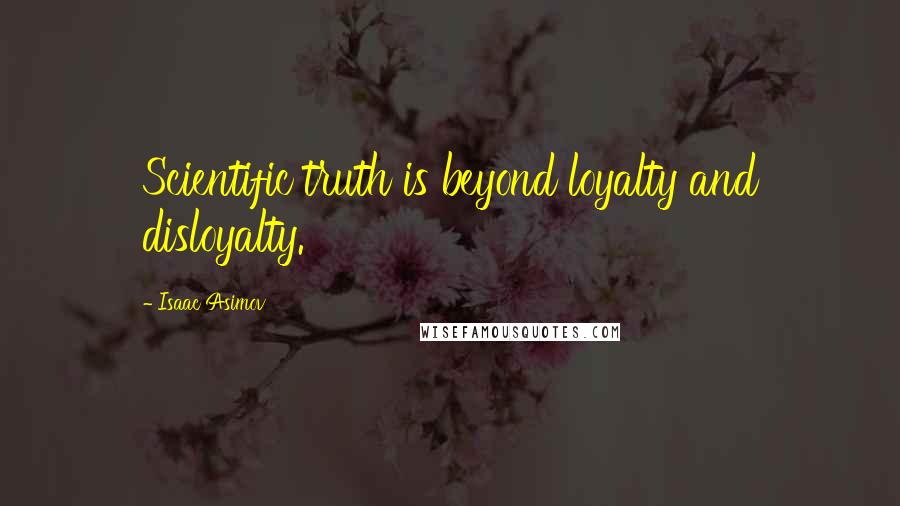 Isaac Asimov Quotes: Scientific truth is beyond loyalty and disloyalty.