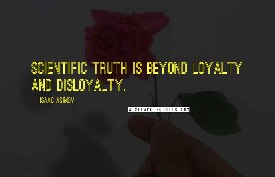 Isaac Asimov Quotes: Scientific truth is beyond loyalty and disloyalty.