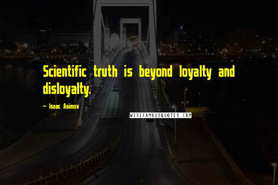 Isaac Asimov Quotes: Scientific truth is beyond loyalty and disloyalty.