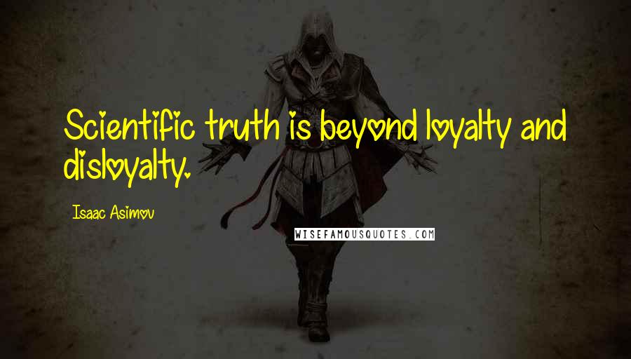 Isaac Asimov Quotes: Scientific truth is beyond loyalty and disloyalty.