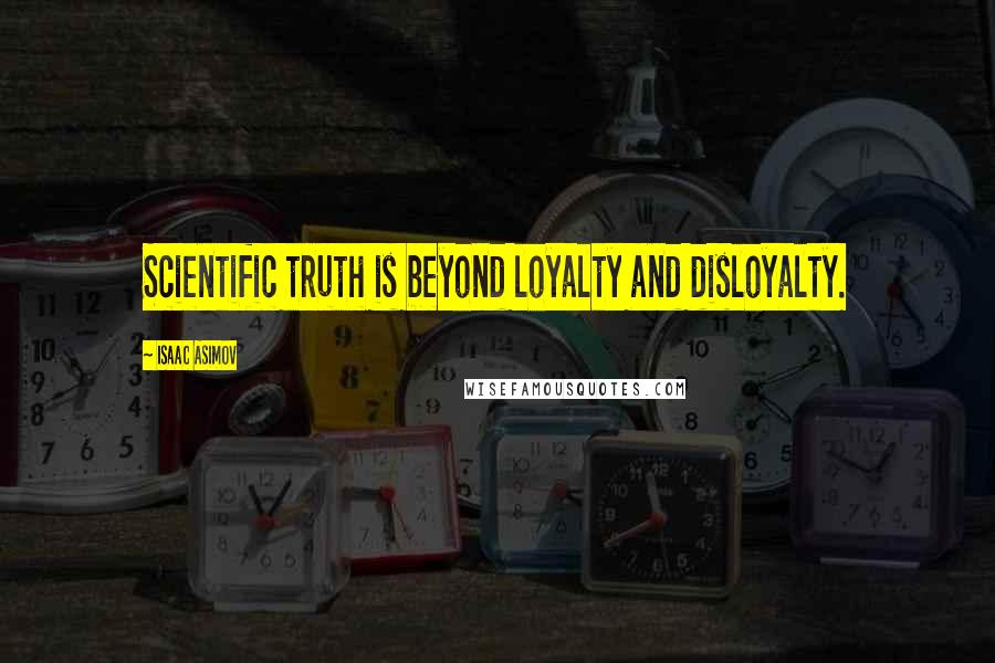 Isaac Asimov Quotes: Scientific truth is beyond loyalty and disloyalty.