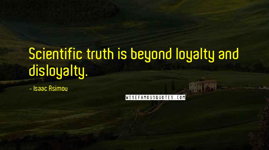 Isaac Asimov Quotes: Scientific truth is beyond loyalty and disloyalty.