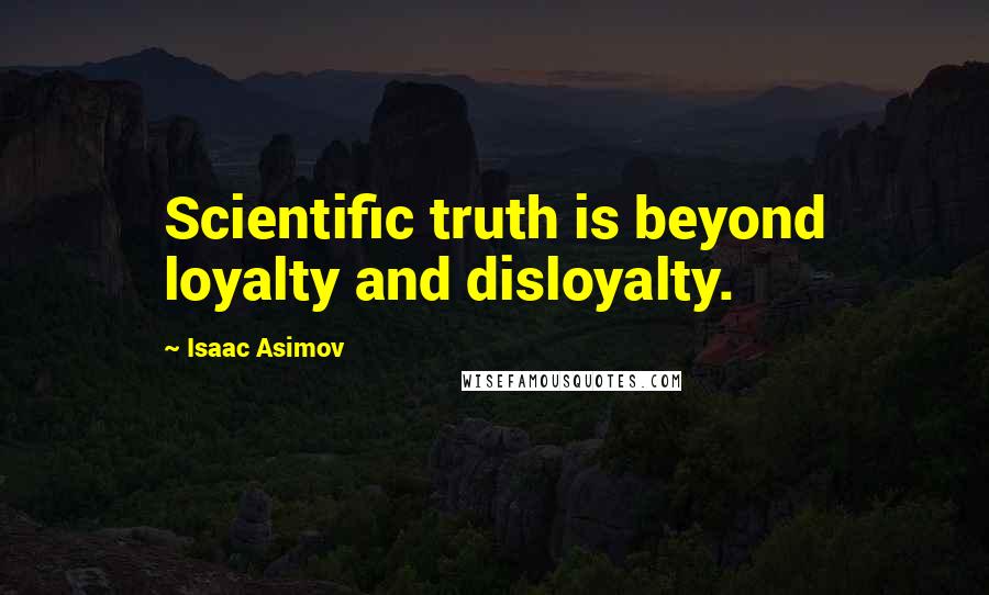 Isaac Asimov Quotes: Scientific truth is beyond loyalty and disloyalty.