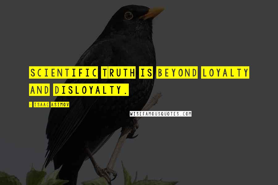 Isaac Asimov Quotes: Scientific truth is beyond loyalty and disloyalty.