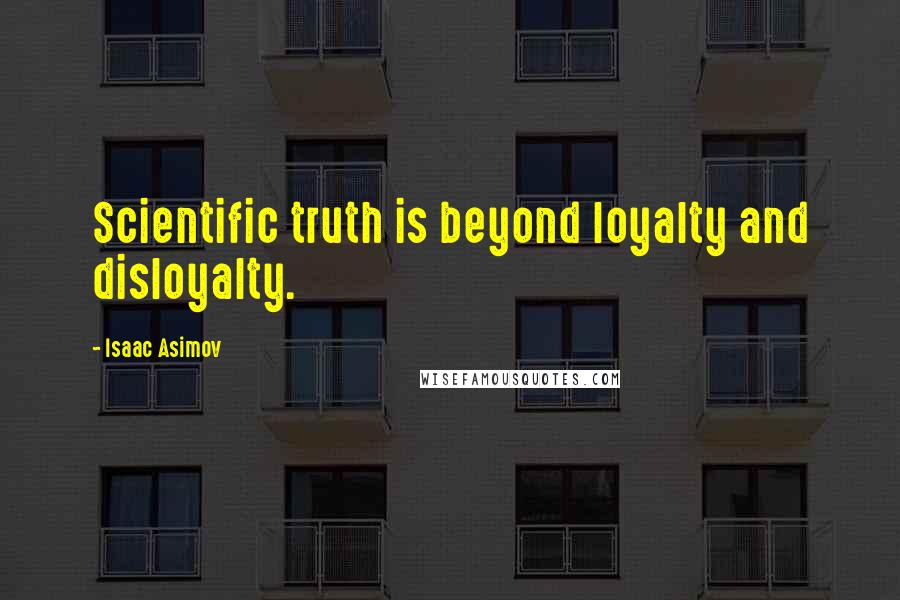 Isaac Asimov Quotes: Scientific truth is beyond loyalty and disloyalty.