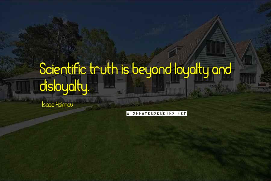 Isaac Asimov Quotes: Scientific truth is beyond loyalty and disloyalty.