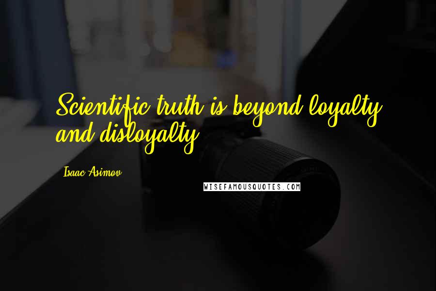 Isaac Asimov Quotes: Scientific truth is beyond loyalty and disloyalty.