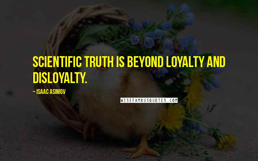 Isaac Asimov Quotes: Scientific truth is beyond loyalty and disloyalty.