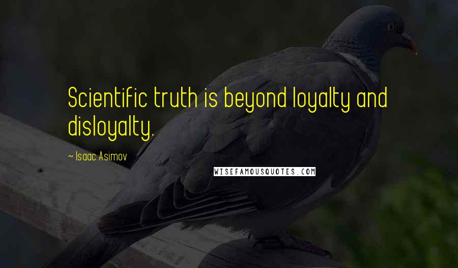 Isaac Asimov Quotes: Scientific truth is beyond loyalty and disloyalty.