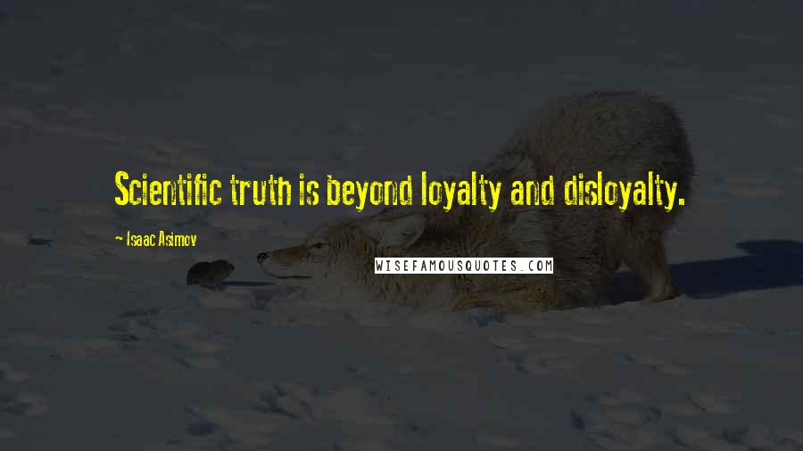 Isaac Asimov Quotes: Scientific truth is beyond loyalty and disloyalty.