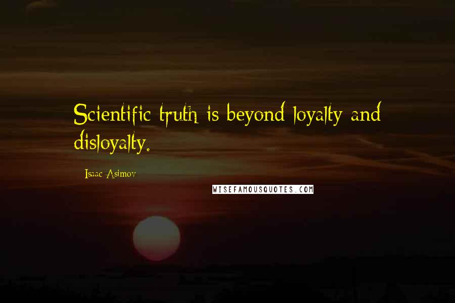 Isaac Asimov Quotes: Scientific truth is beyond loyalty and disloyalty.