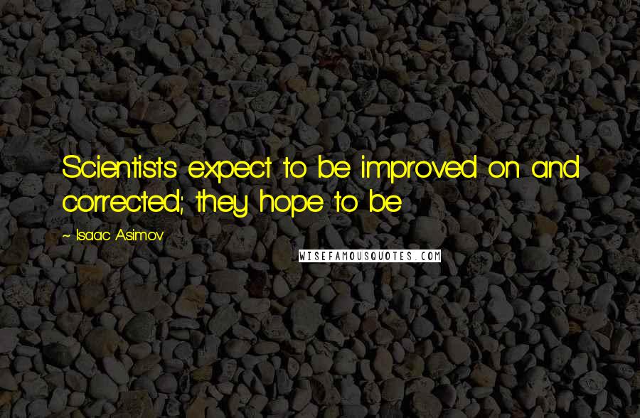 Isaac Asimov Quotes: Scientists expect to be improved on and corrected; they hope to be
