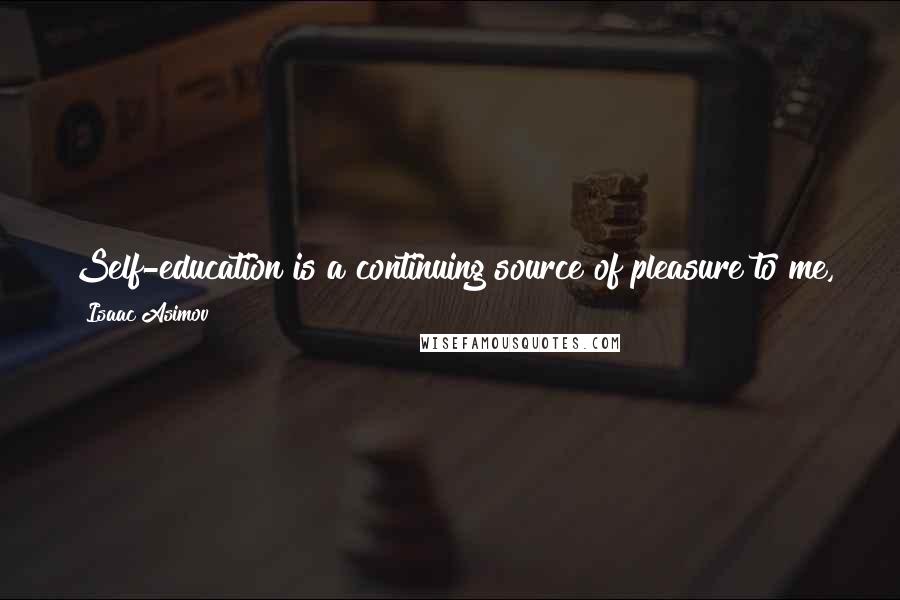 Isaac Asimov Quotes: Self-education is a continuing source of pleasure to me, for the more I know, the fuller my life is and the better I appreciate my own existence