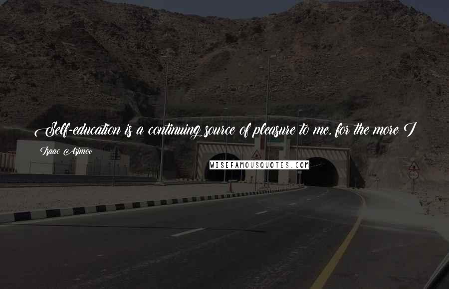 Isaac Asimov Quotes: Self-education is a continuing source of pleasure to me, for the more I know, the fuller my life is and the better I appreciate my own existence