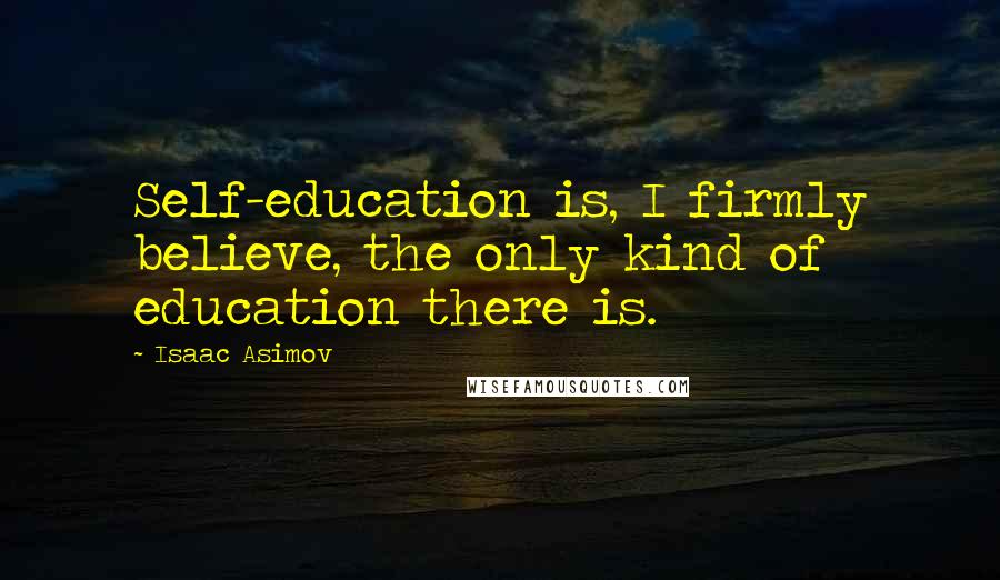 Isaac Asimov Quotes: Self-education is, I firmly believe, the only kind of education there is.