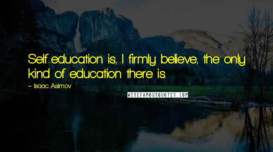 Isaac Asimov Quotes: Self-education is, I firmly believe, the only kind of education there is.