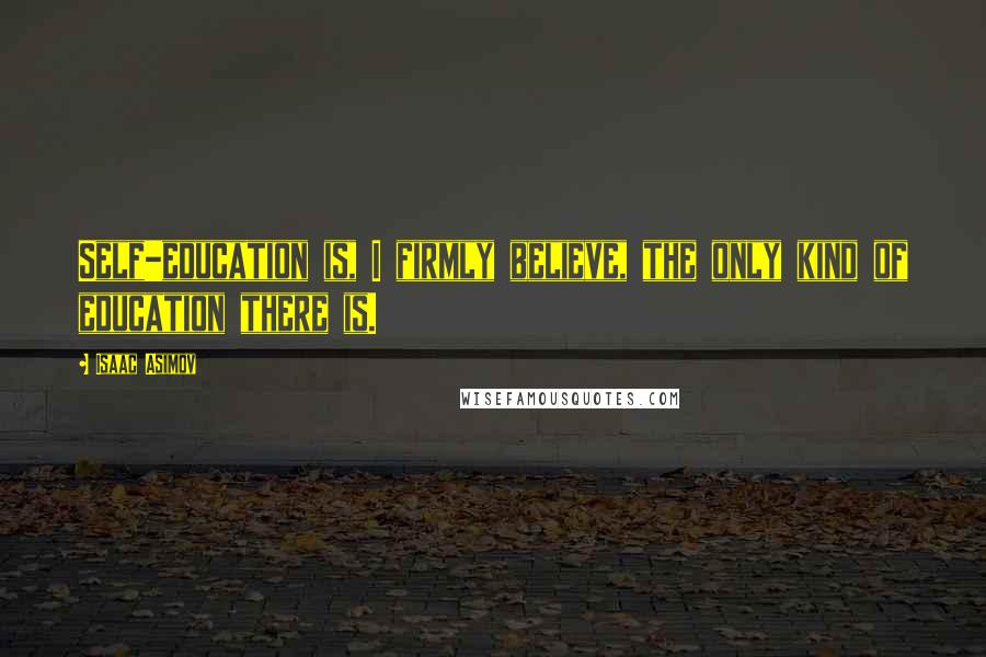 Isaac Asimov Quotes: Self-education is, I firmly believe, the only kind of education there is.