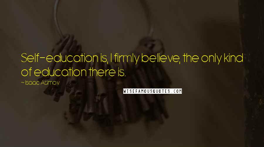 Isaac Asimov Quotes: Self-education is, I firmly believe, the only kind of education there is.