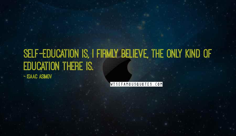 Isaac Asimov Quotes: Self-education is, I firmly believe, the only kind of education there is.