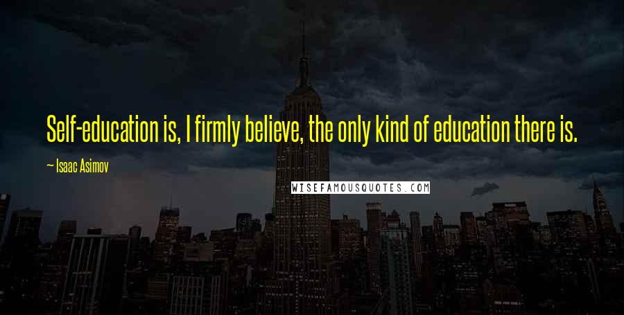 Isaac Asimov Quotes: Self-education is, I firmly believe, the only kind of education there is.