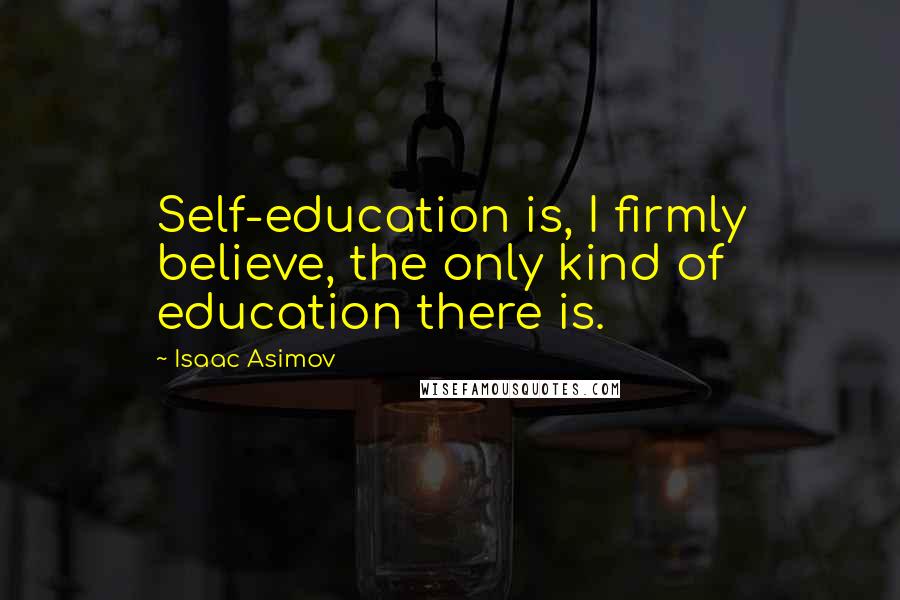 Isaac Asimov Quotes: Self-education is, I firmly believe, the only kind of education there is.