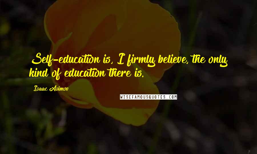 Isaac Asimov Quotes: Self-education is, I firmly believe, the only kind of education there is.