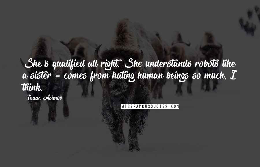 Isaac Asimov Quotes: She's qualified all right. She understands robots like a sister - comes from hating human beings so much, I think.