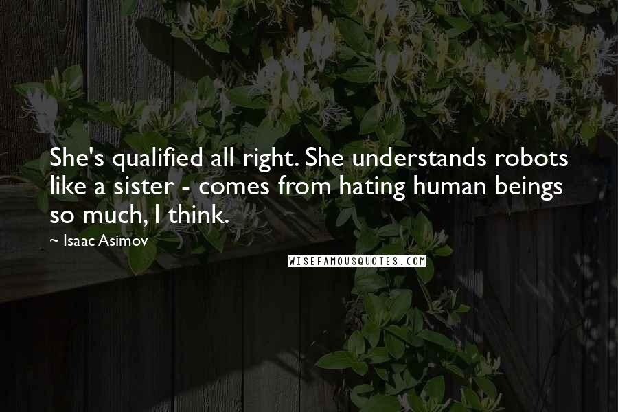 Isaac Asimov Quotes: She's qualified all right. She understands robots like a sister - comes from hating human beings so much, I think.