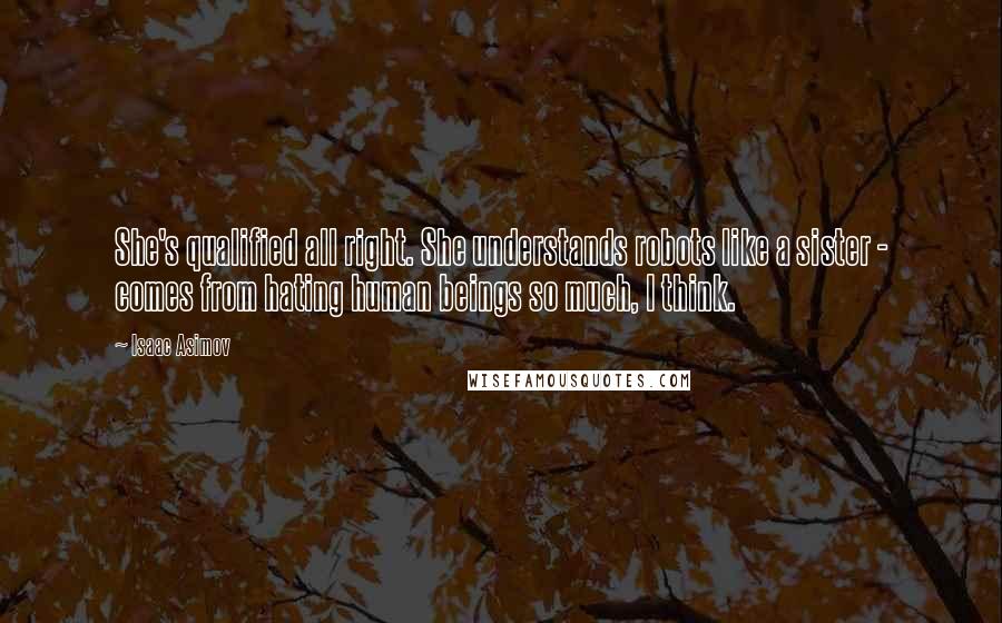 Isaac Asimov Quotes: She's qualified all right. She understands robots like a sister - comes from hating human beings so much, I think.