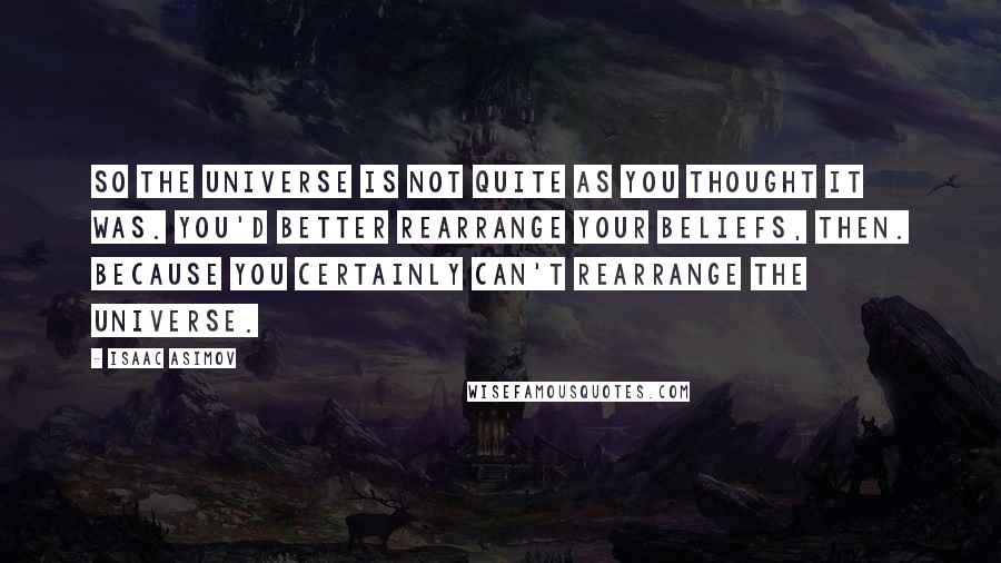 Isaac Asimov Quotes: So the universe is not quite as you thought it was. You'd better rearrange your beliefs, then. Because you certainly can't rearrange the universe.