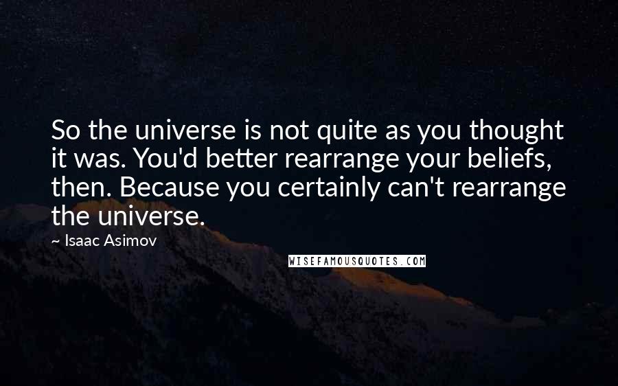 Isaac Asimov Quotes: So the universe is not quite as you thought it was. You'd better rearrange your beliefs, then. Because you certainly can't rearrange the universe.