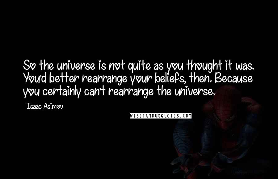 Isaac Asimov Quotes: So the universe is not quite as you thought it was. You'd better rearrange your beliefs, then. Because you certainly can't rearrange the universe.