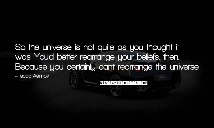 Isaac Asimov Quotes: So the universe is not quite as you thought it was. You'd better rearrange your beliefs, then. Because you certainly can't rearrange the universe.