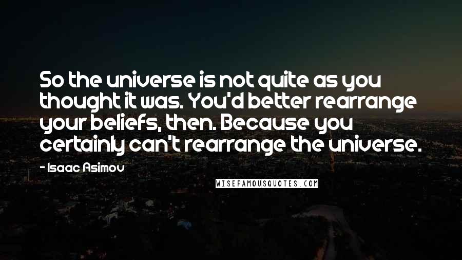 Isaac Asimov Quotes: So the universe is not quite as you thought it was. You'd better rearrange your beliefs, then. Because you certainly can't rearrange the universe.