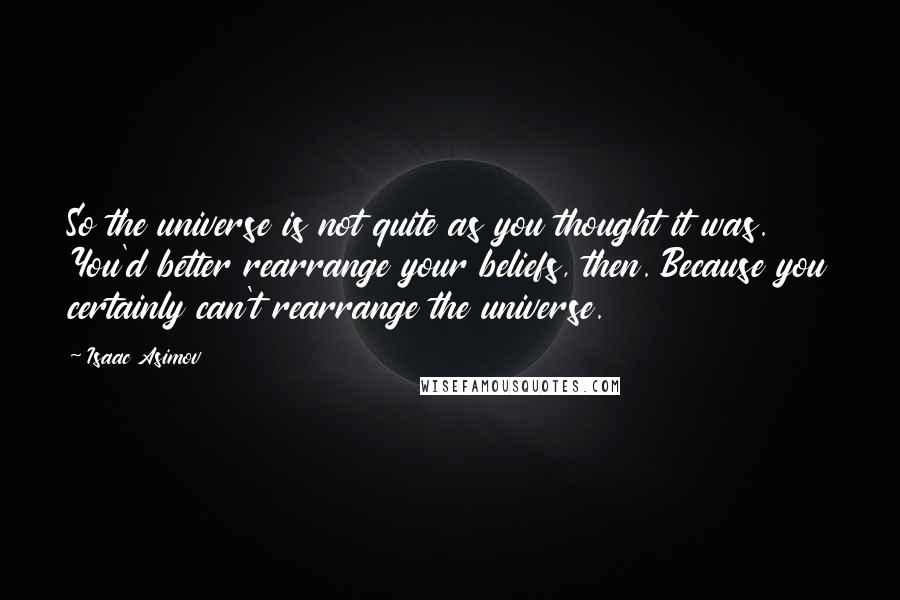 Isaac Asimov Quotes: So the universe is not quite as you thought it was. You'd better rearrange your beliefs, then. Because you certainly can't rearrange the universe.