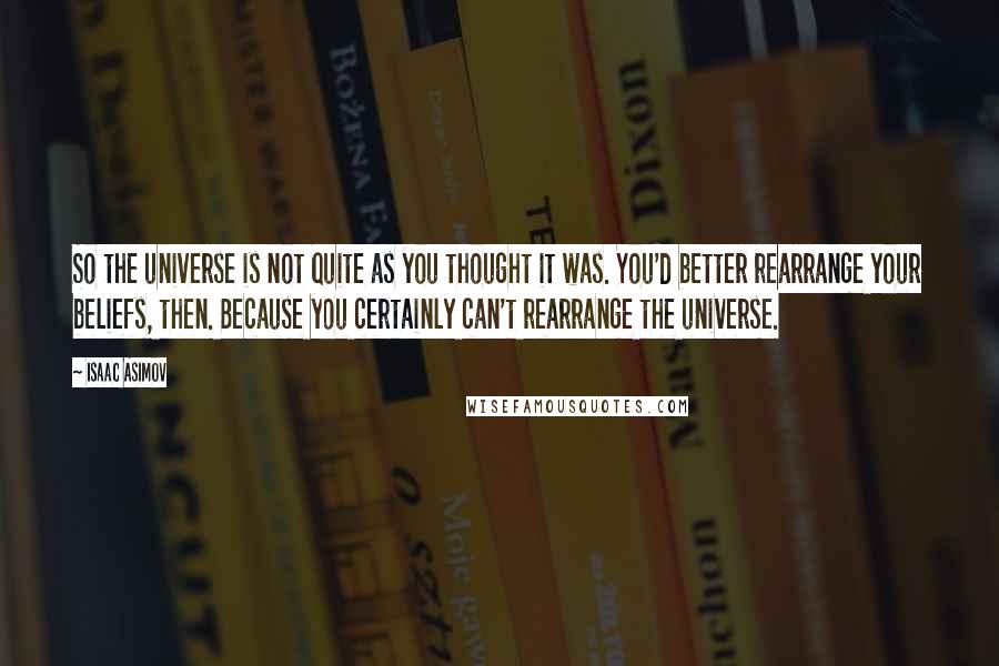 Isaac Asimov Quotes: So the universe is not quite as you thought it was. You'd better rearrange your beliefs, then. Because you certainly can't rearrange the universe.