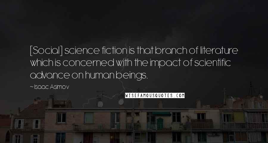 Isaac Asimov Quotes: [Social] science fiction is that branch of literature which is concerned with the impact of scientific advance on human beings.