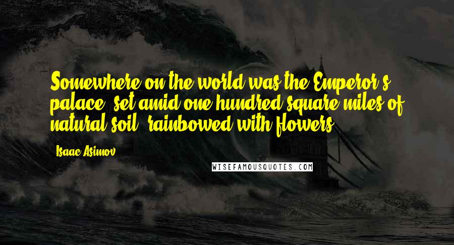 Isaac Asimov Quotes: Somewhere on the world was the Emperor's palace, set amid one hundred square miles of natural soil, rainbowed with flowers.