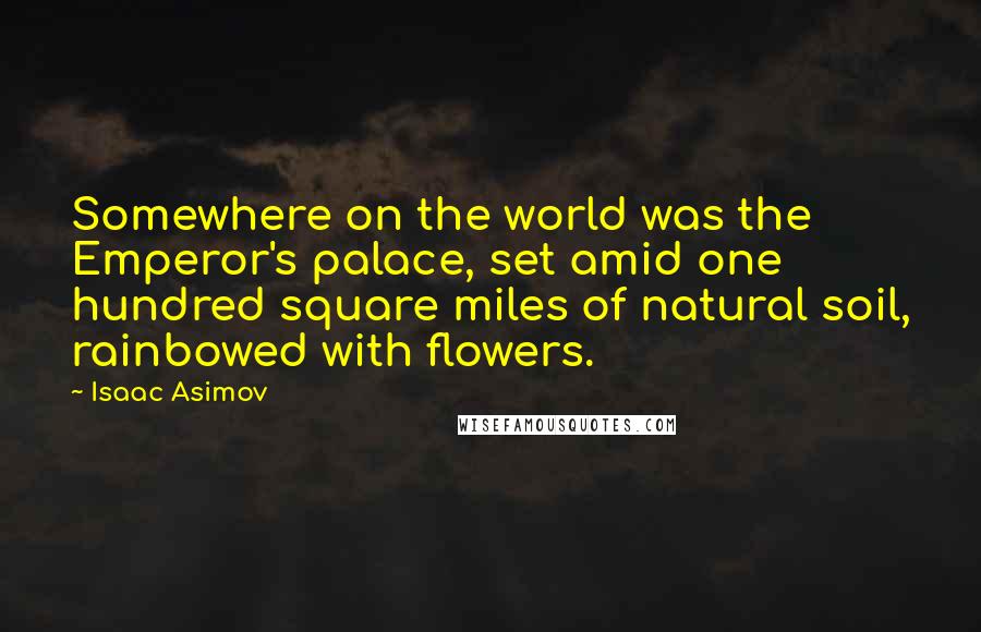 Isaac Asimov Quotes: Somewhere on the world was the Emperor's palace, set amid one hundred square miles of natural soil, rainbowed with flowers.